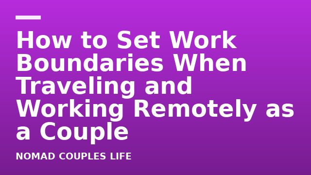 How to Set Work Boundaries When Traveling and Working Remotely as a Couple